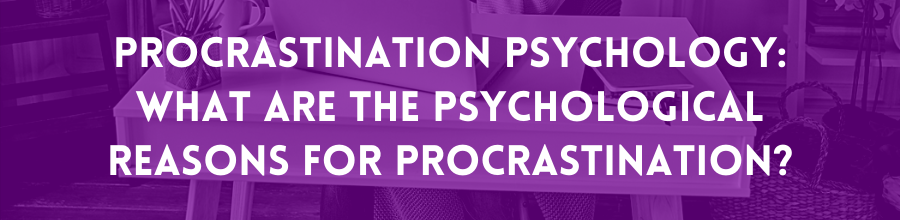 Procrastination Psychology: What are the psychological reasons for Procrastination?